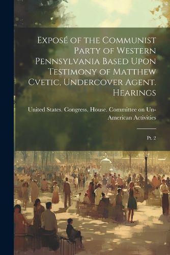 Cover image for Expose of the Communist Party of Western Pennsylvania Based Upon Testimony of Matthew Cvetic, Undercover Agent. Hearings