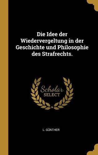 Cover image for Die Idee der Wiedervergeltung in der Geschichte und Philosophie des Strafrechts.