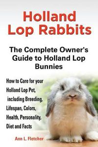 Cover image for Holland Lop Rabbits The Complete Owner's Guide to Holland Lop Bunnies How to Care for your Holland Lop Pet, including Breeding, Lifespan, Colors, Health, Personality, Diet and Facts