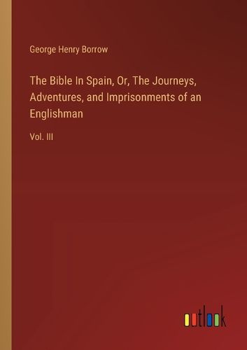 The Bible In Spain, Or, The Journeys, Adventures, and Imprisonments of an Englishman