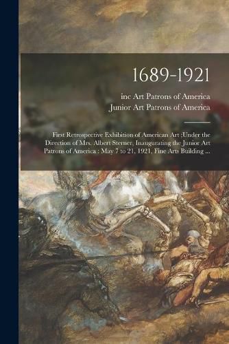 Cover image for 1689-1921: First Retrospective Exhibition of American Art;under the Direction of Mrs. Albert Sterner, Inaugurating the Junior Art Patrons of America: May 7 to 21, 1921, Fine Arts Building ...