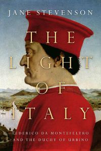 Cover image for The Light of Italy: The Life and Times of Federico da Montefeltro, Duke of Urbino