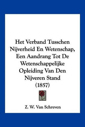 Cover image for Het Verband Tusschen Nijverheid En Wetenschap, Een Aandrang Tot de Wetenschappelijke Opleiding Van Den Nijveren Stand (1857)