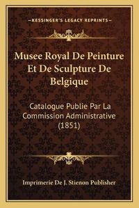 Cover image for Musee Royal de Peinture Et de Sculpture de Belgique: Catalogue Publie Par La Commission Administrative (1851)