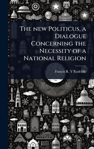 Cover image for The new Politicus, a Dialogue Concerning the Necessity of a National Religion
