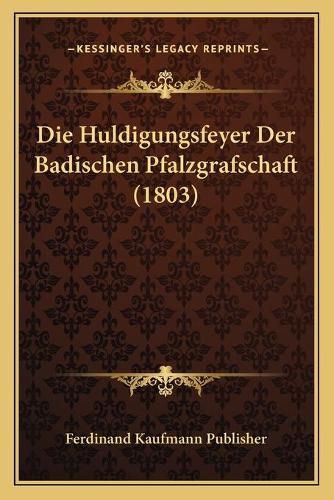 Cover image for Die Huldigungsfeyer Der Badischen Pfalzgrafschaft (1803)