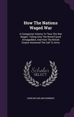 Cover image for How the Nations Waged War: A Companion Volume to How the War Began, Telling How the World Faced Armageddon, and How the British Empire Answered the Call to Arms