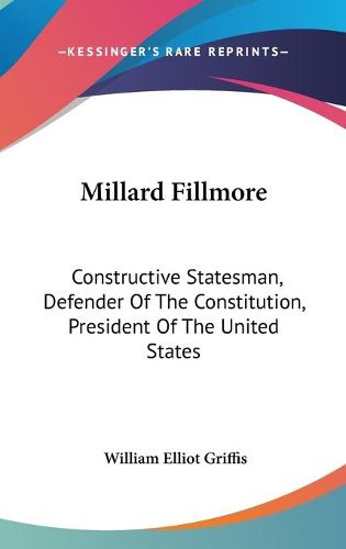 Cover image for Millard Fillmore: Constructive Statesman, Defender of the Constitution, President of the United States