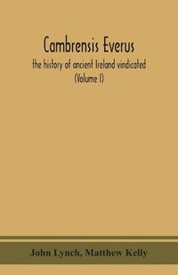 Cover image for Cambrensis everus: the history of ancient Ireland vindicated: the religion, laws and civilization of her people exhibited in the lives and actions of her kings, princes, saints, bishops, bards, and other learned men (Volume I)