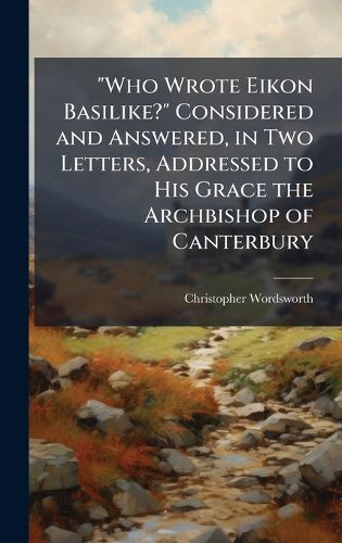 Cover image for "Who Wrote Eikon Basilike?" Considered and Answered, in Two Letters, Addressed to His Grace the Archbishop of Canterbury