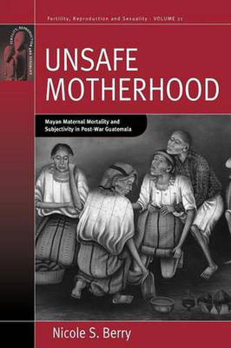 Unsafe Motherhood: Mayan Maternal Mortality and Subjectivity in Post-War Guatemala