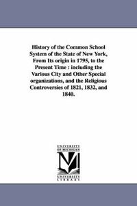 Cover image for History of the Common School System of the State of New York, from Its Origin in 1795, to the Present Time: Including the Various City and Other Speci