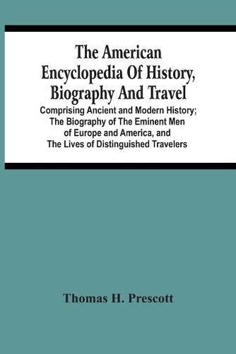 Cover image for The American Encyclopedia Of History, Biography And Travel: Comprising Ancient And Modern History; The Biography Of The Eminent Men Of Europe And America, And The Lives Of Distinguished Travelers