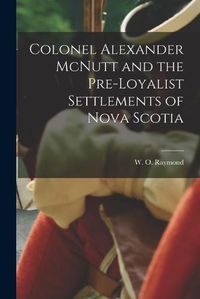 Cover image for Colonel Alexander McNutt and the Pre-Loyalist Settlements of Nova Scotia