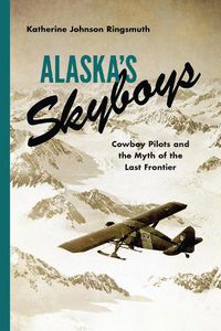 Cover image for Alaska's Skyboys: Cowboy Pilots and the Myth of the Last Frontier