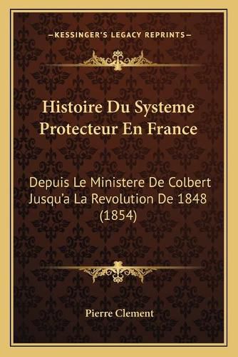 Histoire Du Systeme Protecteur En France: Depuis Le Ministere de Colbert Jusqu'a La Revolution de 1848 (1854)