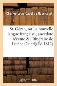 Cover image for St. Geran, Ou La Nouvelle Langue Francaise, Anecdote Recente Suivie de l'Itineraire de Lutece: Au Mont Valerien, En Suivant Le Fleuve Sequanien Et Revenant Par Le Mont Des Martyrs