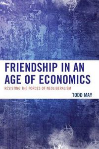 Cover image for Friendship in an Age of Economics: Resisting the Forces of Neoliberalism