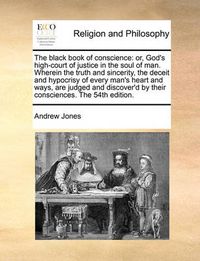 Cover image for The Black Book of Conscience: Or, God's High-Court of Justice in the Soul of Man. Wherein the Truth and Sincerity, the Deceit and Hypocrisy of Every Man's Heart and Ways, Are Judged and Discover'd by Their Consciences. the 54th Edition.