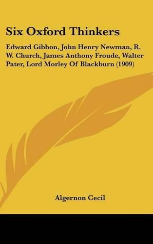 Six Oxford Thinkers: Edward Gibbon, John Henry Newman, R. W. Church, James Anthony Froude, Walter Pater, Lord Morley of Blackburn (1909)