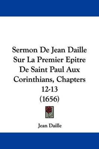 Cover image for Sermon de Jean Daille Sur La Premier Epitre de Saint Paul Aux Corinthians, Chapters 12-13 (1656)