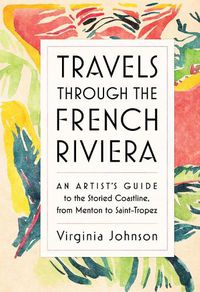 Cover image for Travels Through the French Riviera: An Artist's Guide to the Storied Coastline, from Menton to Saint-Tropez