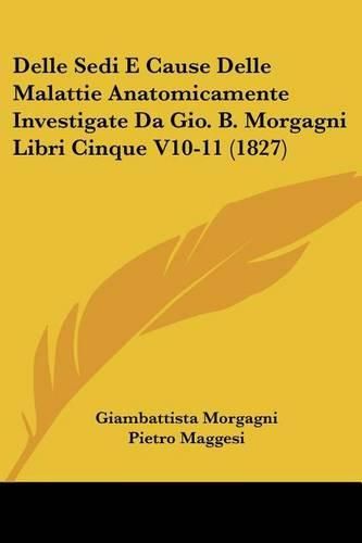 Delle Sedi E Cause Delle Malattie Anatomicamente Investigate Da Gio. B. Morgagni Libri Cinque V10-11 (1827)