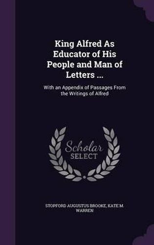 Cover image for King Alfred as Educator of His People and Man of Letters ...: With an Appendix of Passages from the Writings of Alfred
