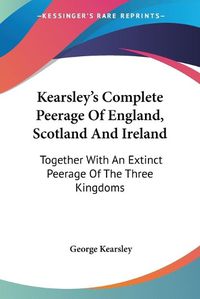 Cover image for Kearsley's Complete Peerage of England, Scotland and Ireland: Together with an Extinct Peerage of the Three Kingdoms