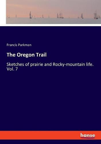 Cover image for The Oregon Trail: Sketches of prairie and Rocky-mountain life. Vol. 7