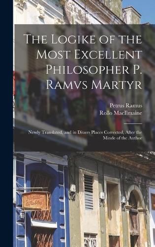 Cover image for The Logike of the Most Excellent Philosopher P. Ramvs Martyr: Newly Translated, and in Diuers Places Corrected, After the Minde of the Author