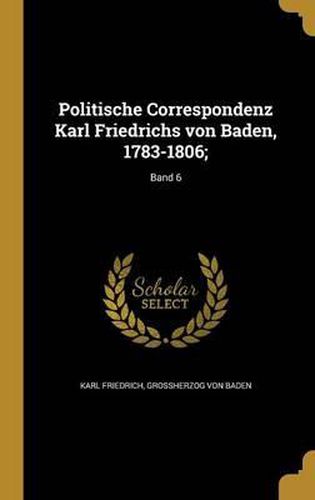 Cover image for Politische Correspondenz Karl Friedrichs Von Baden, 1783-1806;; Band 6