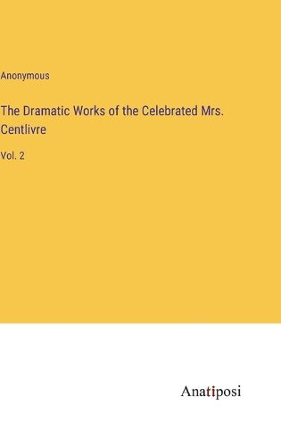 Cover image for The Dramatic Works of the Celebrated Mrs. Centlivre