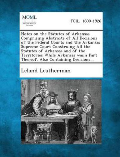 Cover image for Notes on the Statutes of Arkansas Comprising Abstracts of All Decisions of the Federal Courts and the Arkansas Supreme Court Construing All the Statut