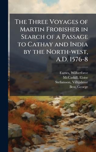 Cover image for The Three Voyages of Martin Frobisher in Search of a Passage to Cathay and India by the North-west, A.D. 1576-8
