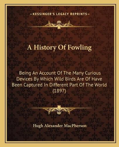 A History of Fowling: Being an Account of the Many Curious Devices by Which Wild Birds Are of Have Been Captured in Different Part of the World (1897)