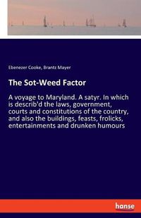 Cover image for The Sot-Weed Factor: A voyage to Maryland. A satyr. In which is describ'd the laws, government, courts and constitutions of the country, and also the buildings, feasts, frolicks, entertainments and drunken humours