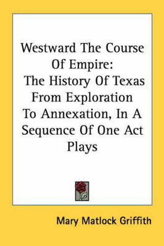 Cover image for Westward the Course of Empire: The History of Texas from Exploration to Annexation, in a Sequence of One Act Plays