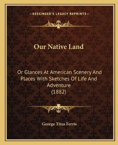 Our Native Land: Or Glances at American Scenery and Places with Sketches of Life and Adventure (1882)