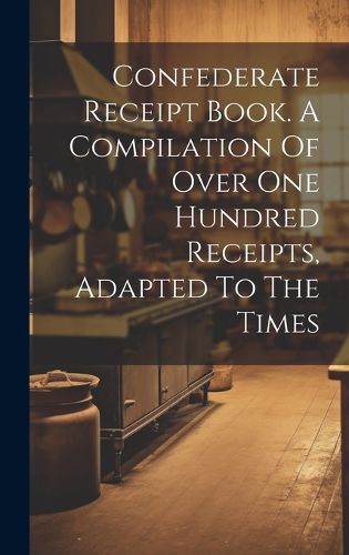 Cover image for Confederate Receipt Book. A Compilation Of Over One Hundred Receipts, Adapted To The Times