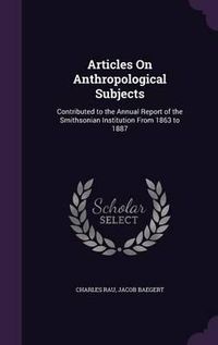 Cover image for Articles on Anthropological Subjects: Contributed to the Annual Report of the Smithsonian Institution from 1863 to 1887