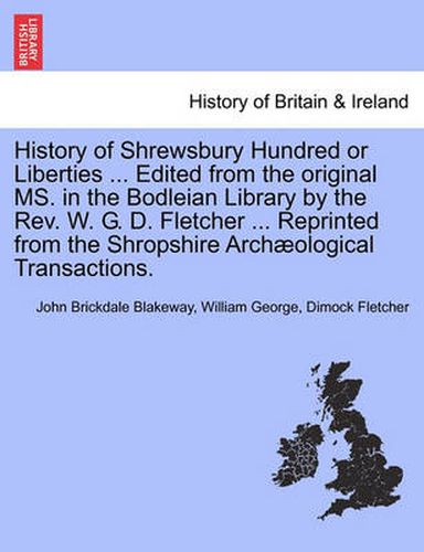 History of Shrewsbury Hundred or Liberties ... Edited from the original MS. in the Bodleian Library by the Rev. W. G. D. Fletcher ... Reprinted from the Shropshire Archaeological Transactions.