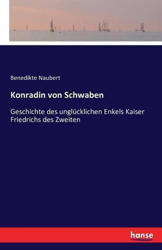 Konradin von Schwaben: Geschichte des unglucklichen Enkels Kaiser Friedrichs des Zweiten