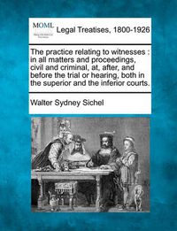 Cover image for The Practice Relating to Witnesses: In All Matters and Proceedings, Civil and Criminal, AT, After, and Before the Trial or Hearing, Both in the Superior and the Inferior Courts.