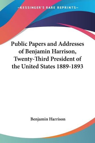 Cover image for Public Papers and Addresses of Benjamin Harrison, Twenty-Third President of the United States 1889-1893