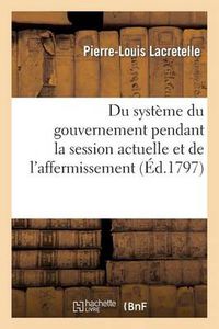 Cover image for Du systeme du gouvernement pendant la session actuelle et de l'affermissement de la constitution