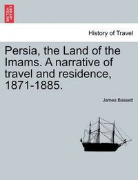 Cover image for Persia, the Land of the Imams. a Narrative of Travel and Residence, 1871-1885.