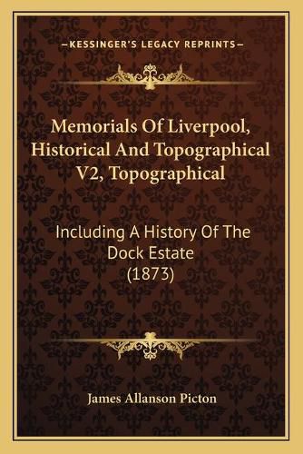 Cover image for Memorials of Liverpool, Historical and Topographical V2, Topographical: Including a History of the Dock Estate (1873)