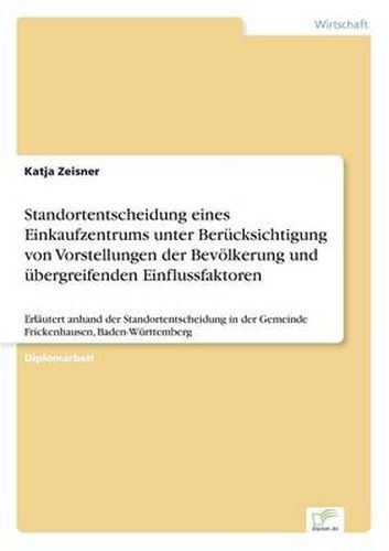 Cover image for Standortentscheidung eines Einkaufzentrums unter Berucksichtigung von Vorstellungen der Bevoelkerung und ubergreifenden Einflussfaktoren: Erlautert anhand der Standortentscheidung in der Gemeinde Frickenhausen, Baden-Wurttemberg