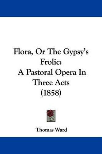 Cover image for Flora, Or The Gypsy's Frolic: A Pastoral Opera In Three Acts (1858)